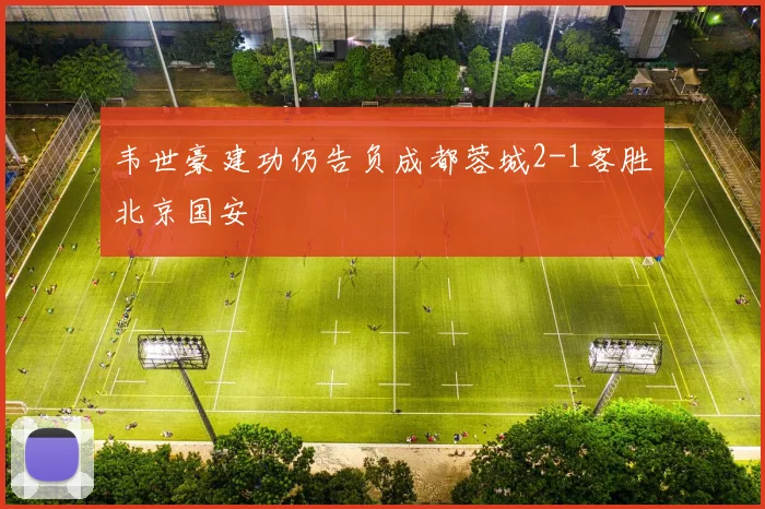 韦世豪建功仍告负成都蓉城2-1客胜北京国安