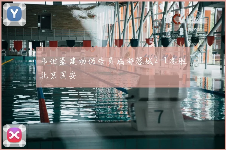 韦世豪建功仍告负成都蓉城2-1客胜北京国安