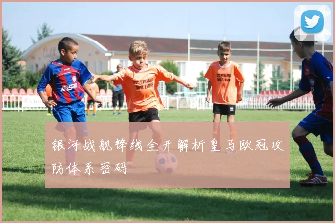 银河战舰锋线全开解析皇马欧冠攻防体系密码