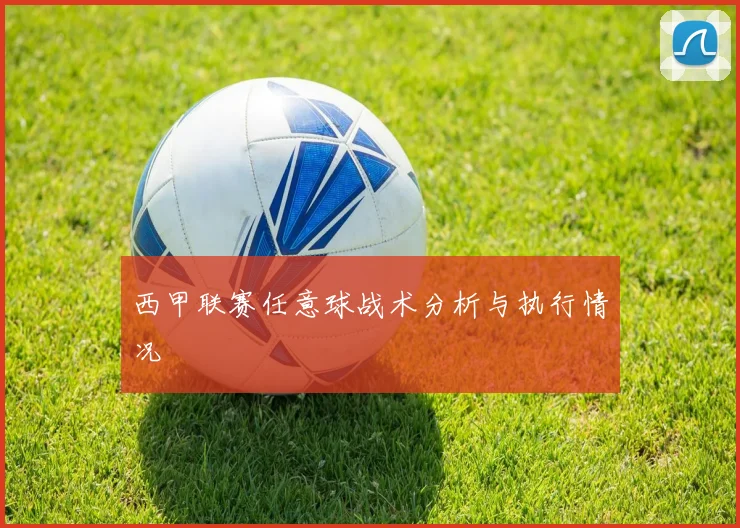 西甲联赛任意球战术分析与执行情况