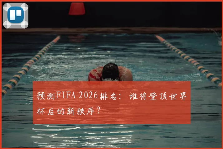预测FIFA 2026排名:谁将登顶世界杯后的新秩序?
