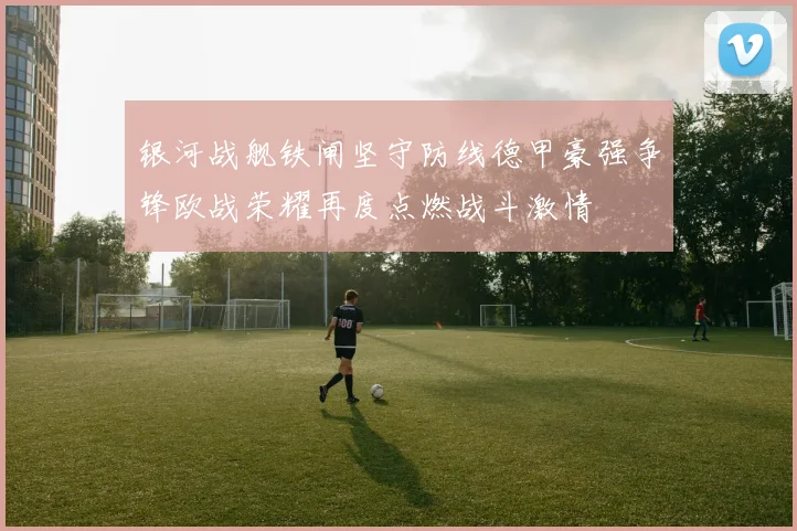 银河战舰铁闸坚守防线德甲豪强争锋欧战荣耀再度点燃战斗激情