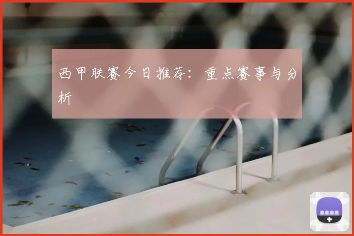 西甲联赛今日推荐：重点赛事与分析